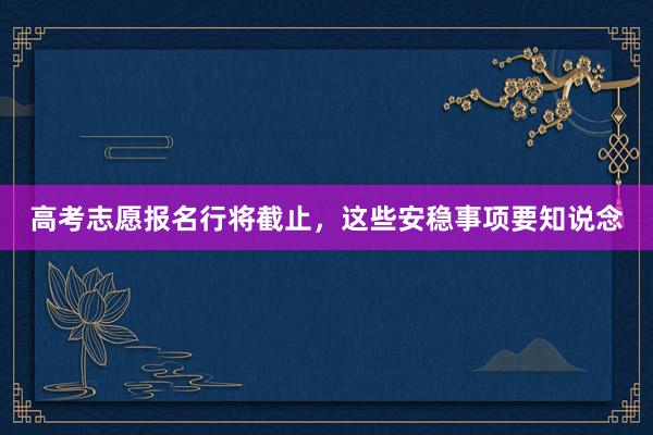 高考志愿报名行将截止，这些安稳事项要知说念