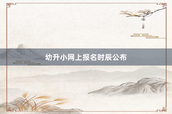 幼升小网上报名时辰公布