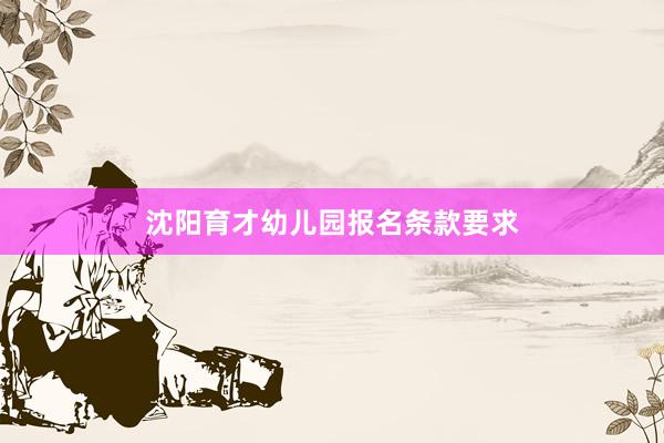 沈阳育才幼儿园报名条款要求