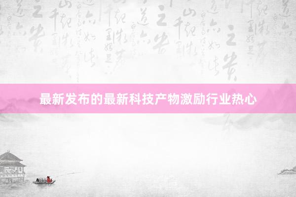 最新发布的最新科技产物激励行业热心