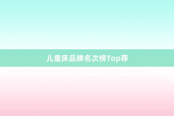 儿童床品牌名次榜Top荐