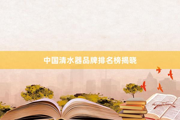 中国清水器品牌排名榜揭晓
