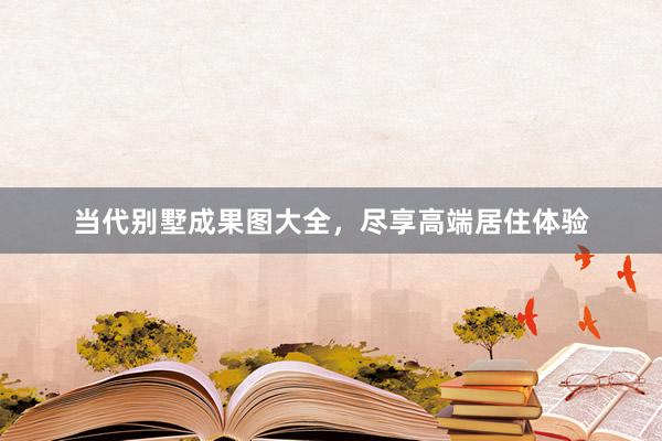 当代别墅成果图大全，尽享高端居住体验
