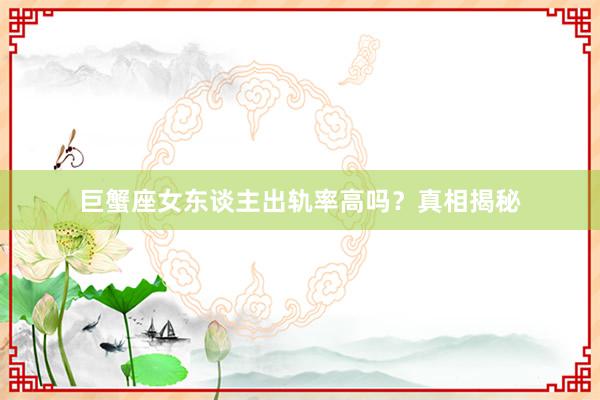巨蟹座女东谈主出轨率高吗？真相揭秘
