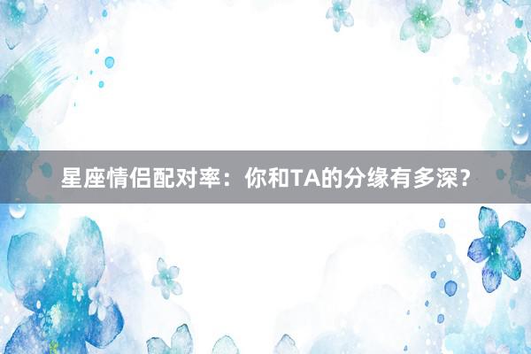 星座情侣配对率：你和TA的分缘有多深？