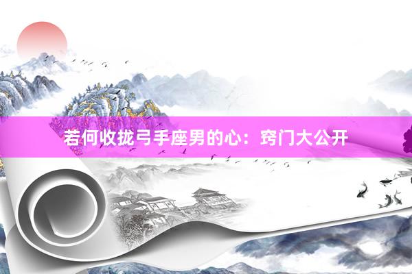 若何收拢弓手座男的心：窍门大公开