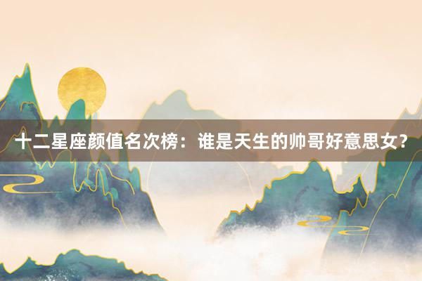 十二星座颜值名次榜：谁是天生的帅哥好意思女？