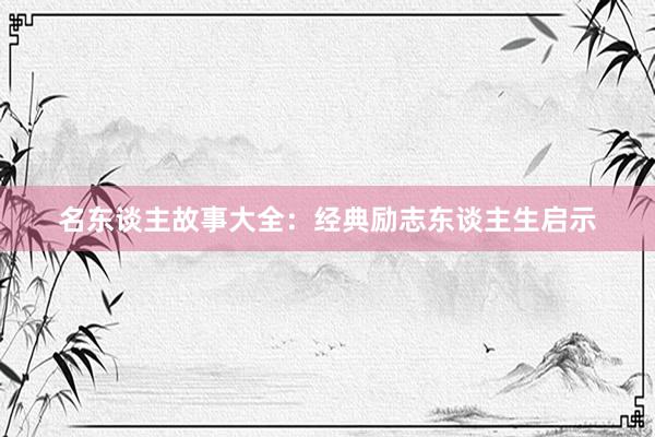 名东谈主故事大全：经典励志东谈主生启示