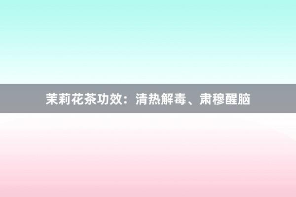 茉莉花茶功效：清热解毒、肃穆醒脑