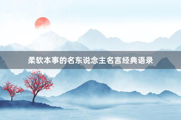 柔软本事的名东说念主名言经典语录