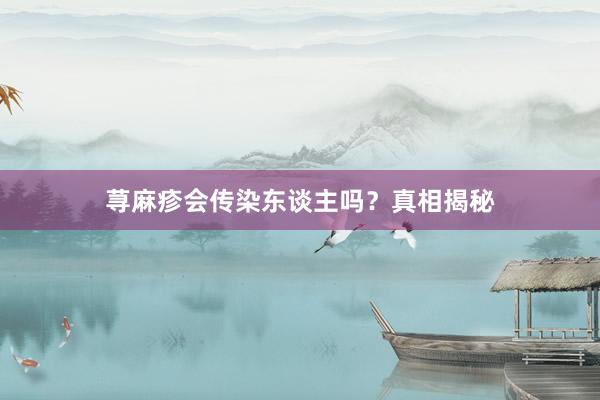 荨麻疹会传染东谈主吗？真相揭秘