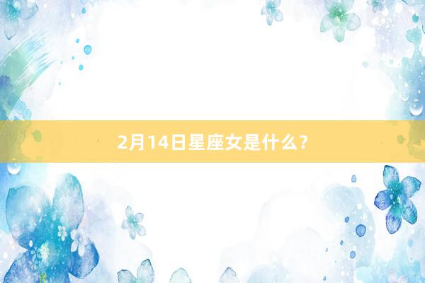2月14日星座女是什么？