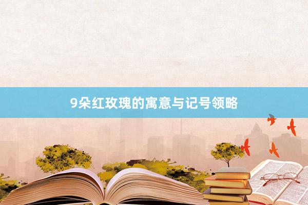 9朵红玫瑰的寓意与记号领略