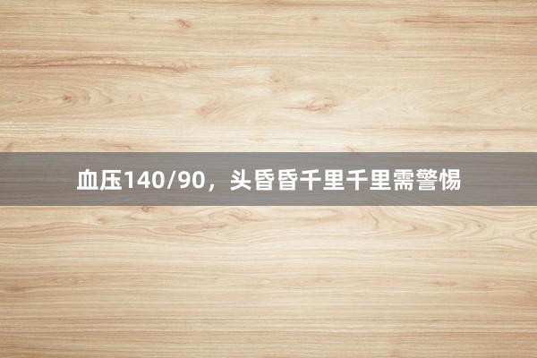 血压140/90，头昏昏千里千里需警惕