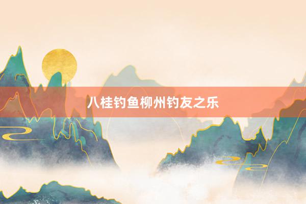 八桂钓鱼柳州钓友之乐