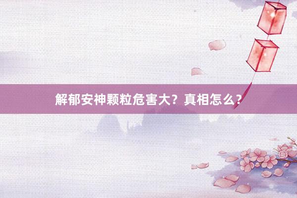 解郁安神颗粒危害大?真相怎么?