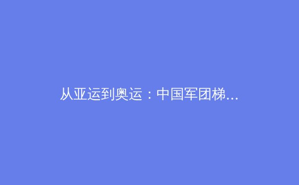 从亚运到奥运：中国军团梯队建设背后的科技革命与人才战略 - 4