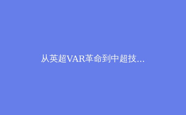 从英超VAR革命到中超技术困局：科技如何重塑现代足球的公平与激情 - 2