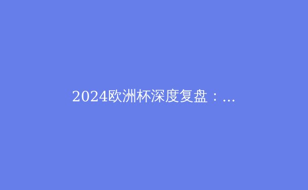 2024欧洲杯深度复盘：传控足球的回归与新一代球星的崛起 - 3