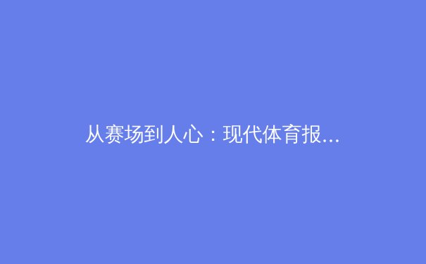 从赛场到人心：现代体育报道如何塑造我们的集体记忆与价值观