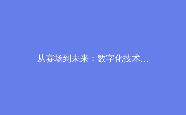 从赛场到未来：数字化技术如何重塑现代体育产业格局 - 2