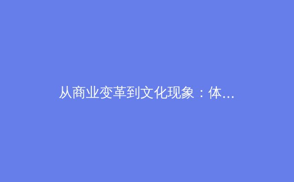从商业变革到文化现象：体育产业的深层博弈与未来想象