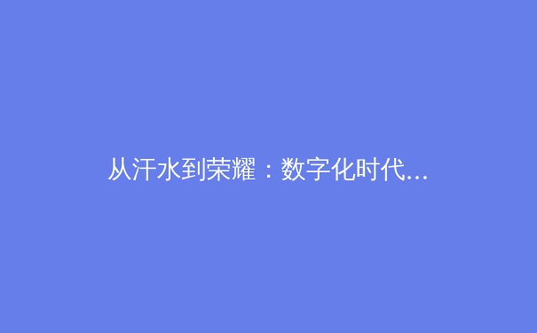 从汗水到荣耀：数字化时代体育产业的价值重构与未来挑战 - 3