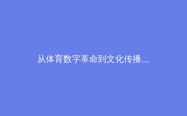 从体育数字革命到文化传播新路径：赛场之外的战略博弈