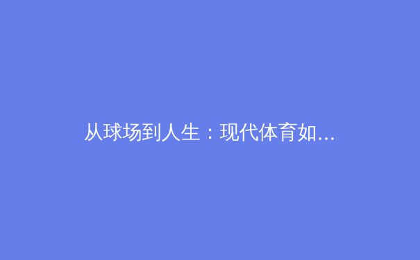 从球场到人生：现代体育如何塑造社会价值观与个体成长 - 2