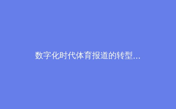 数字化时代体育报道的转型：从流量争夺到价值深耕